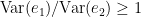 $$\textrm{Var}(e_1) / \textrm{Var}(e_2) \geq 1$$