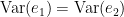 $$\textrm{Var}(e_1) = \textrm{Var}(e_2)$$