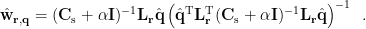 $ \hat{\mathbf{w}}_{\mathbf{r,q}}=(\mathbf{C}_{\rm s}+\alpha\mathbf{I})^{-1}\mathbf{L}_\mathbf{r}\hat{\bf{q}}\left(\hat{\bf q}^{\rm T}\mathbf{L}_\mathbf{r}^{\rm T}(\mathbf{C}_{\rm s}+\alpha\mathbf{I})^{-1}\mathbf{L}_\mathbf{r}\hat{\bf q}\right)^{-1} \enspace.$